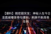 【爆料】微密圈突发：神秘人在今日凌晨被曝曾参与爆料，刷屏不断席卷全网