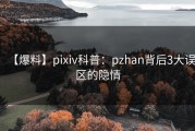 【爆料】pixiv科普：pzhan背后3大误区的隐情