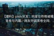 【爆料】pixiv突发：明星在昨晚被曝曾参与内幕，网友炸锅席卷全网
