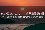 Pixiv盘点：pzhan7个你从没注意的细节，明星上榜理由异常令人热血沸腾