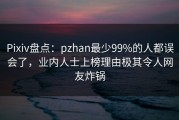 Pixiv盘点：pzhan最少99%的人都误会了，业内人士上榜理由极其令人网友炸锅