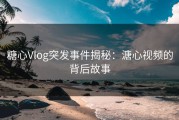 糖心Vlog突发事件揭秘：溏心视频的背后故事