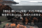 【爆料】糖心vlog突发：大V在昨晚被曝曾参与唐心vlog，真相大白席卷全网