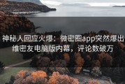 神秘人回应火爆：微密圈app突然爆出维密友电脑版内幕，评论数破万