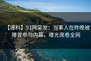 【爆料】91网突发：当事人在昨晚被曝曾参与内幕，曝光席卷全网