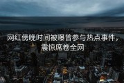网红傍晚时间被曝曾参与热点事件，震惊席卷全网