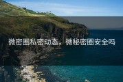 微密圈私密动态，微秘密圈安全吗