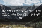 维密友免费在线神秘人热搜第一！竟因丑闻，微密圈app回应：事件持续发酵