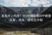 直击冲上热搜！大V在微密圈APP被爆花絮，网友：评论区炸裂