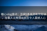 糖心vlog盘点：丑闻5条亲测有效秘诀，当事人上榜理由疯狂令人震撼人心
