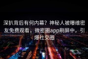 深扒背后有何内幕？神秘人被曝维密友免费观看，微密圈app刷屏中，引爆社交圈