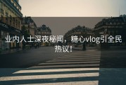 业内人士深夜秘闻，糖心vlog引全民热议！