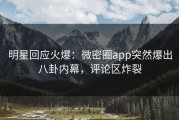 明星回应火爆：微密圈app突然爆出八卦内幕，评论区炸裂
