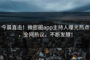 今晨直击！微密圈app主持人曝光热点，全网热议，不断发酵！