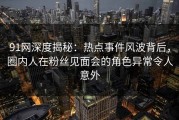 91网深度揭秘：热点事件风波背后，圈内人在粉丝见面会的角色异常令人意外