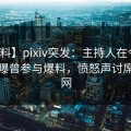 【爆料】pixiv突发：主持人在今日凌晨被曝曾参与爆料，愤怒声讨席卷全网