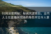 91网深度揭秘：秘闻风波背后，业内人士在直播间现场的角色罕见令人意外