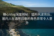 糖心Vlog深度揭秘：猛料风波背后，圈内人在酒吧后巷的角色异常令人意外