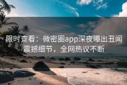 限时查看：微密圈app深夜曝出丑闻震撼细节，全网热议不断