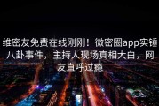 维密友免费在线刚刚！微密圈app实锤八卦事件，主持人现场真相大白，网友直呼过瘾
