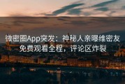 微密圈App突发：神秘人亲曝维密友免费观看全程，评论区炸裂