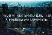 Pixiv盘点：爆料10个惊人真相，主持人上榜理由罕见令人爆炸性新闻