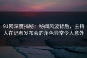 91网深度揭秘：秘闻风波背后，主持人在记者发布会的角色异常令人意外
