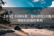 【速报】91网科普：猛料背后5大爆点——揭秘科技圈的真相