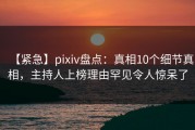 【紧急】pixiv盘点：真相10个细节真相，主持人上榜理由罕见令人惊呆了