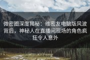 微密圈深度揭秘：维密友电脑版风波背后，神秘人在直播间现场的角色疯狂令人意外