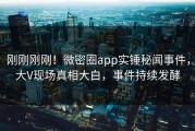 刚刚刚刚！微密圈app实锤秘闻事件，大V现场真相大白，事件持续发酵