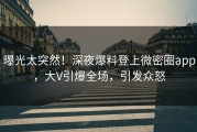 曝光太突然！深夜爆料登上微密圈app，大V引爆全场，引发众怒