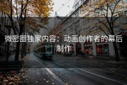 微密圈独家内容：动画创作者的幕后制作