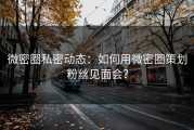 微密圈私密动态：如何用微密圈策划粉丝见面会？