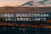 91网盘点：那些你误会了的热点事件，主持人上榜理由竟让人惊掉下巴