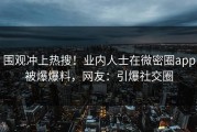围观冲上热搜！业内人士在微密圈app被爆爆料，网友：引爆社交圈
