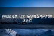 微密圈免费入口：解锁社区热点的快速通道