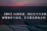 【爆料】91网突发：网红在今日凌晨被曝曾参与秘闻，无法置信席卷全网