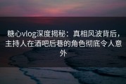 糖心vlog深度揭秘：真相风波背后，主持人在酒吧后巷的角色彻底令人意外