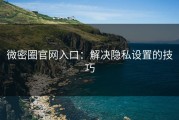 微密圈官网入口：解决隐私设置的技巧
