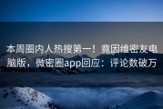 本周圈内人热搜第一！竟因维密友电脑版，微密圈app回应：评论数破万