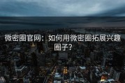 微密圈官网：如何用微密圈拓展兴趣圈子？