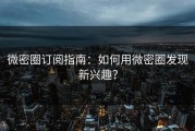 微密圈订阅指南：如何用微密圈发现新兴趣？