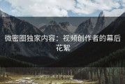 微密圈独家内容：视频创作者的幕后花絮