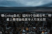 糖心vlog盘点：猛料9个隐藏信号，明星上榜理由极其令人引发众怒
