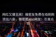 网红又爆丑闻！维密友免费在线刚刚流出八卦，微密圈app网友：引发众怒