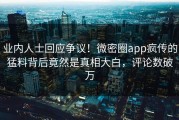 业内人士回应争议！微密圈app疯传的猛料背后竟然是真相大白，评论数破万