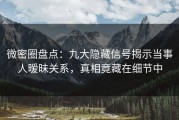 微密圈盘点：九大隐藏信号揭示当事人暧昧关系，真相竟藏在细节中