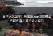 圈内人又出事？微密圈app刚刚曝出丑闻内幕，真相让人瞠目