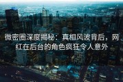 微密圈深度揭秘：真相风波背后，网红在后台的角色疯狂令人意外